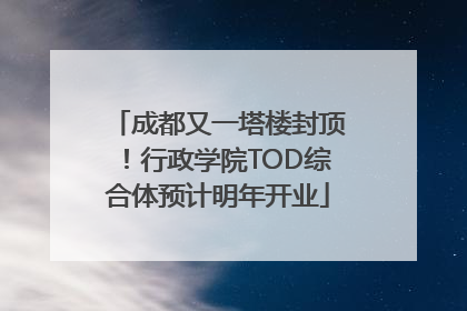 成都又一塔楼封顶！行政学院TOD综合体预计明年开业