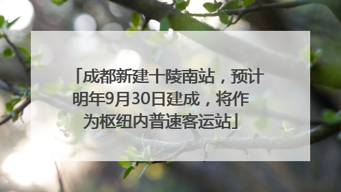 成都新建十陵南站，预计明年9月30日建成，将作为枢纽内普速客运站