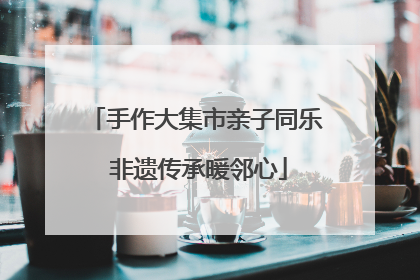 手作大集市亲子同乐 非遗传承暖邻心