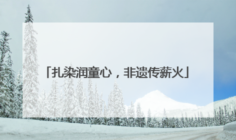 扎染润童心，非遗传薪火