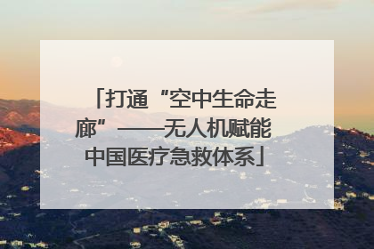 打通“空中生命走廊”——无人机赋能中国医疗急救体系