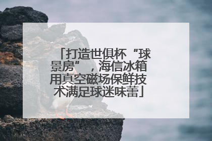 打造世俱杯“球景房”，海信冰箱用真空磁场保鲜技术满足球迷味蕾