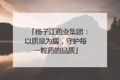 扬子江药业集团：以质量为盾，守护每一粒药的品质