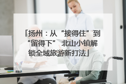 扬州：从“接得住”到“留得下” 北山小镇解锁全域旅游新打法