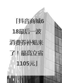 抖音商城618最后一波消费券补贴来了！最高立省1105元