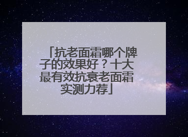 抗老面霜哪个牌子的效果好？十大最有效抗衰老面霜实测力荐