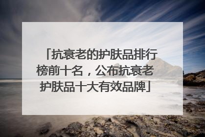 抗衰老的护肤品排行榜前十名，公布抗衰老护肤品十大有效品牌