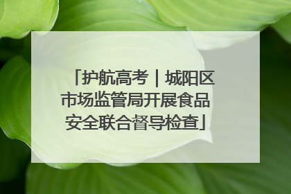 护航高考｜城阳区市场监管局开展食品安全联合督导检查
