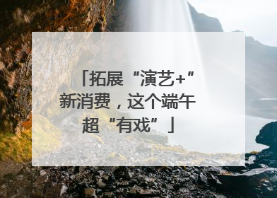 拓展“演艺+”新消费，这个端午超“有戏”