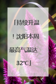 持续升温！沈阳本周最高气温达32℃