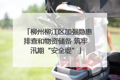 柳州柳江区加强隐患排查和物资储备 筑牢汛期“安全堤”