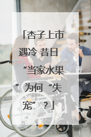 杏子上市遇冷 昔日“当家水果”为何“失宠”？