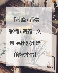 村晚+香囊+彩绳+舞蹈+文创 亮出滨州娃的好才情