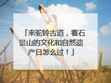 来驼铃古道，看石景山的文化和自然遗产日怎么过！