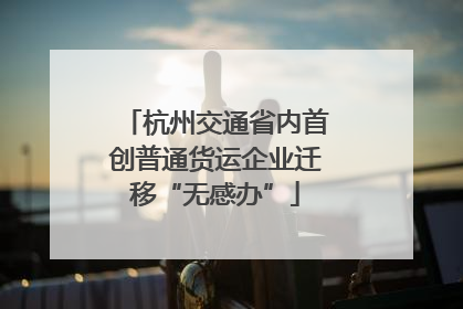 杭州交通省内首创普通货运企业迁移“无感办”