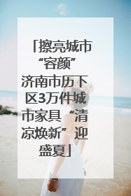 擦亮城市“容颜” 济南市历下区3万件城市家具“清凉焕新”迎盛夏