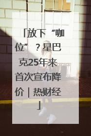 放下“咖位”？星巴克25年来首次宣布降价｜热财经