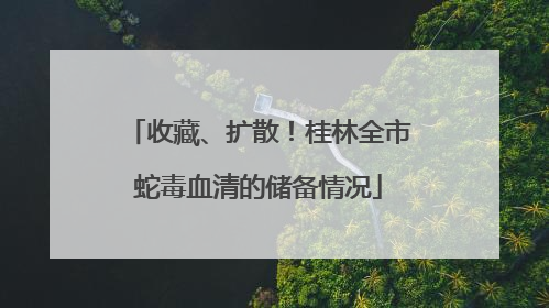 收藏、扩散！桂林全市蛇毒血清的储备情况
