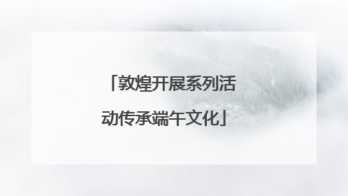 敦煌开展系列活动传承端午文化