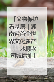文物保护看基层｜湖南省首个世界文化遗产——永顺老司城遗址