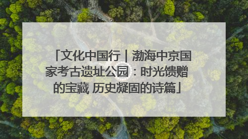 文化中国行｜渤海中京国家考古遗址公园：时光馈赠的宝藏 历史凝固的诗篇