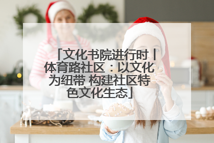 文化书院进行时丨体育路社区：以文化为纽带 构建社区特色文化生态