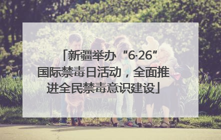 新疆举办“6·26”国际禁毒日活动，全面推进全民禁毒意识建设