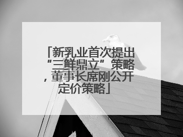 新乳业首次提出“三鲜鼎立”策略，董事长席刚公开定价策略
