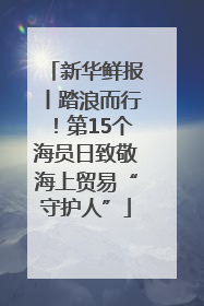 新华鲜报丨踏浪而行！第15个海员日致敬海上贸易“守护人”