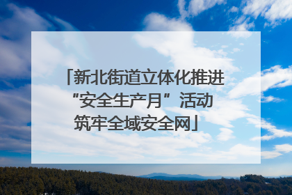 新北街道立体化推进“安全生产月”活动 筑牢全域安全网