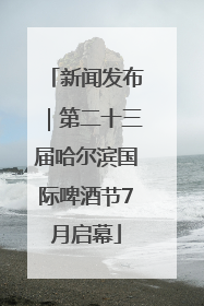 新闻发布｜第二十三届哈尔滨国际啤酒节7月启幕