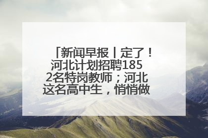 新闻早报丨定了！河北计划招聘1852名特岗教师；河北这名高中生，悄悄做了件超酷的事>>