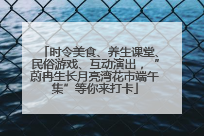 时令美食、养生课堂、民俗游戏、互动演出，“蔚冉生长月亮湾花市端午集”等你来打卡