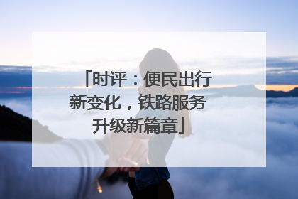 时评：便民出行新变化，铁路服务升级新篇章