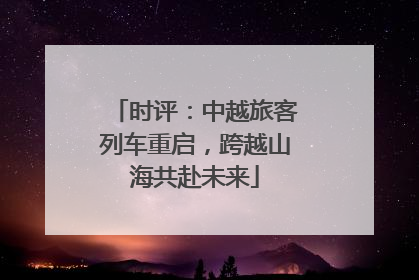 时评：中越旅客列车重启，跨越山海共赴未来