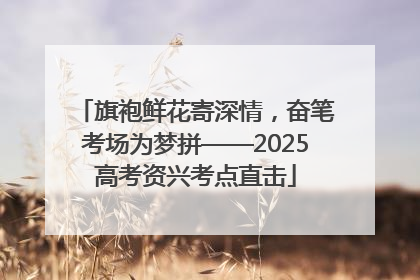 旗袍鲜花寄深情，奋笔考场为梦拼——2025高考资兴考点直击
