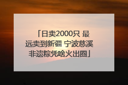 日卖2000只 最远卖到新疆 宁波慈溪非遗粽凭啥火出圈