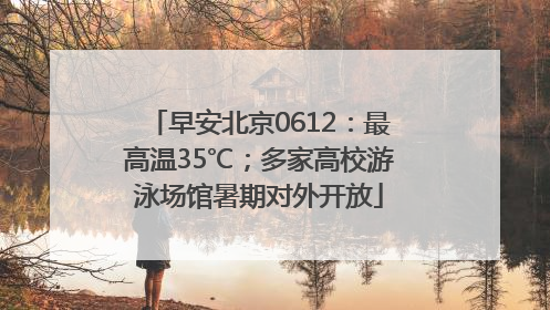 早安北京0612：最高温35℃；多家高校游泳场馆暑期对外开放