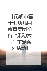 昆明市第十七幼儿园教育集团举行“乐动六一”主题系列活动