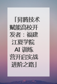 昇腾技术赋能高校开发者：福建江夏学院 AI 训练营开启实战进阶之路