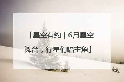 星空有约｜6月星空舞台，行星们唱主角