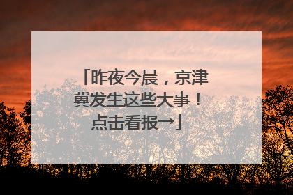 昨夜今晨，京津冀发生这些大事！点击看报→