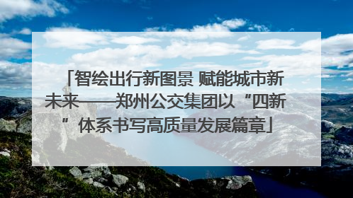 智绘出行新图景 赋能城市新未来——郑州公交集团以“四新”体系书写高质量发展篇章