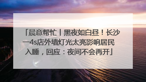 晨意帮忙丨黑夜如白昼！长沙一4s店外墙灯光太亮影响居民入睡，回应：夜间不会再开