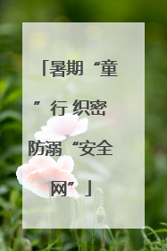 暑期“童”行 织密防溺“安全网”