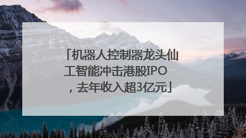 机器人控制器龙头仙工智能冲击港股IPO，去年收入超3亿元