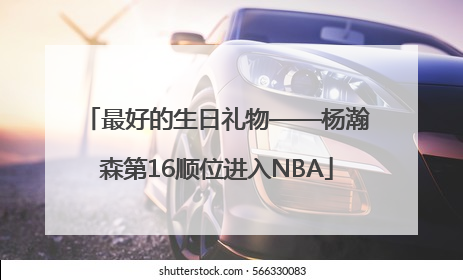 最好的生日礼物——杨瀚森第16顺位进入NBA