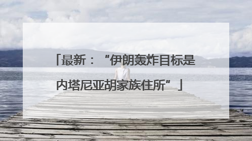 最新：“伊朗轰炸目标是内塔尼亚胡家族住所”