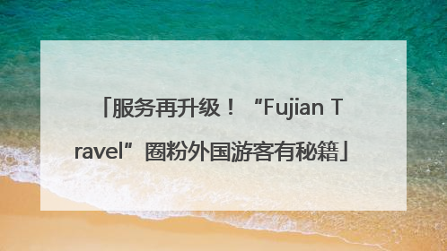 服务再升级！“Fujian Travel”圈粉外国游客有秘籍