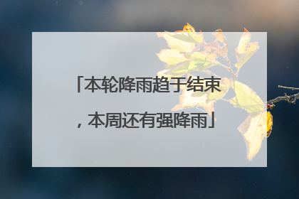 本轮降雨趋于结束，本周还有强降雨